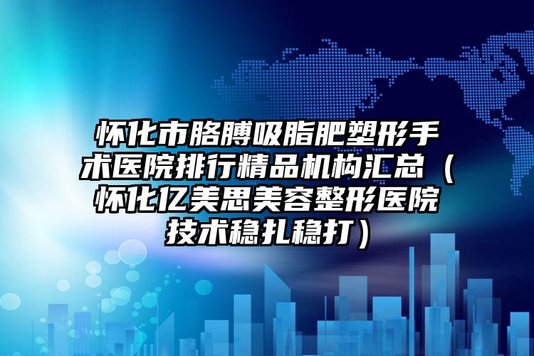怀化市胳膊吸脂肥塑形手术医院排行精品机构汇总(怀化亿美思美容整形医院技术稳扎稳打)