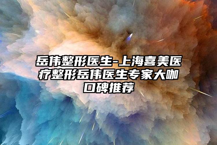岳伟整形医生-上海喜美医疗整形岳伟医生专家大咖口碑推荐