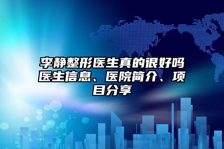 李静整形医生真的很好吗医生信息、医院简介、项目分享