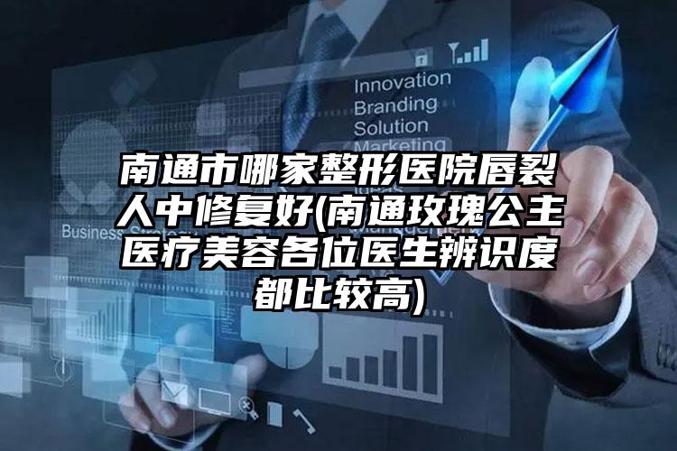 南通市哪家整形医院唇裂人中修复好(南通玫瑰公主医疗美容各位医生辨识度都比较高)