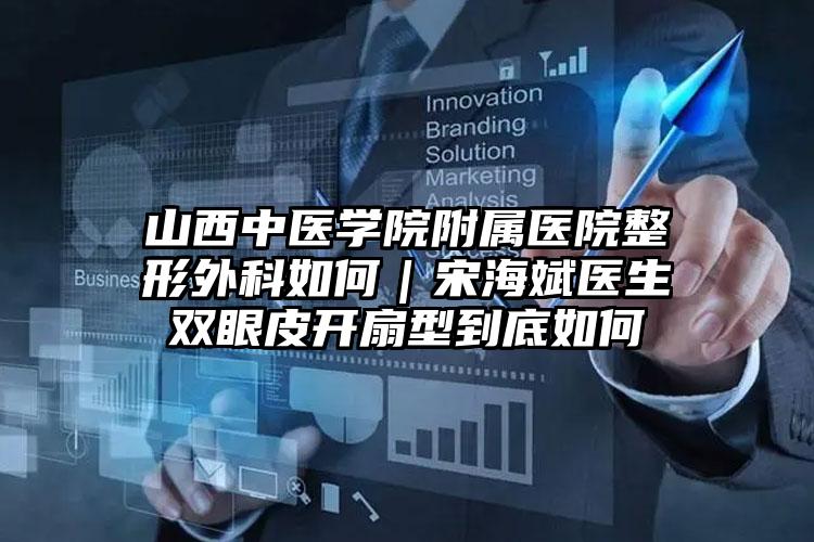 山西中医学院附属医院整形外科如何｜宋海斌医生双眼皮开扇型到底如何