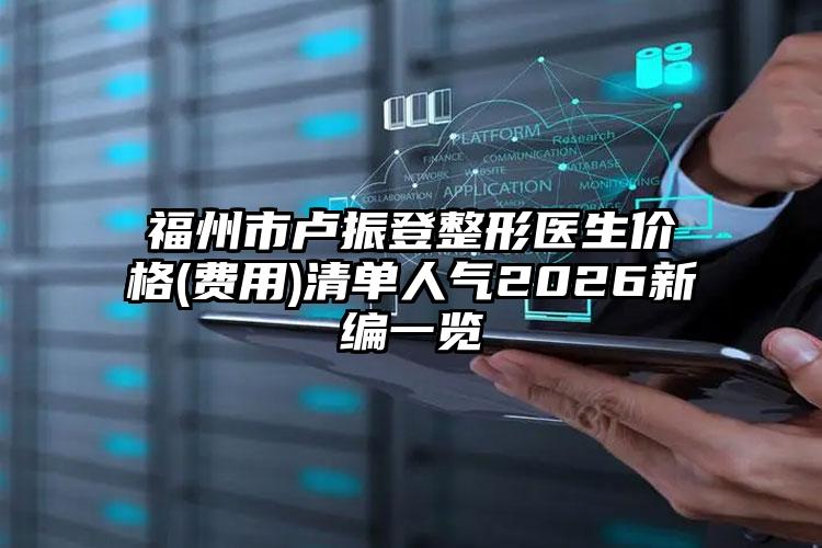 福州市卢振登整形医生价格(费用)清单人气2026新编一览