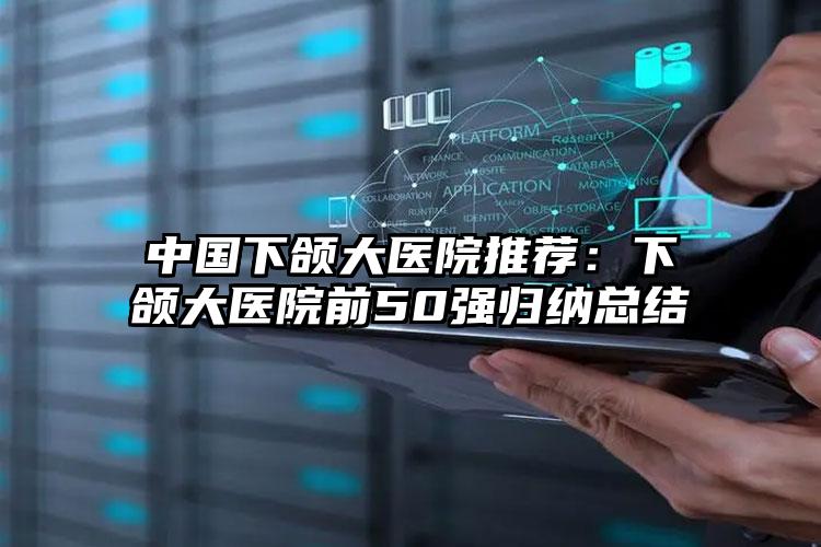 中国下颌大医院推荐:下颌大医院前50强归纳总结