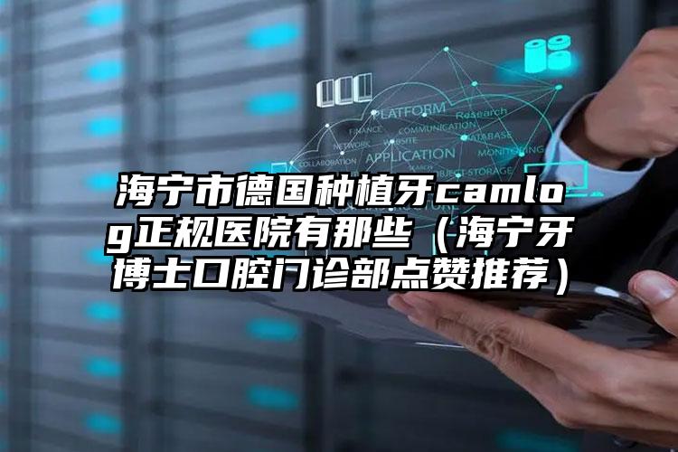 海宁市德国种植牙camlog正规医院有那些（海宁牙博士口腔门诊部点赞推荐）