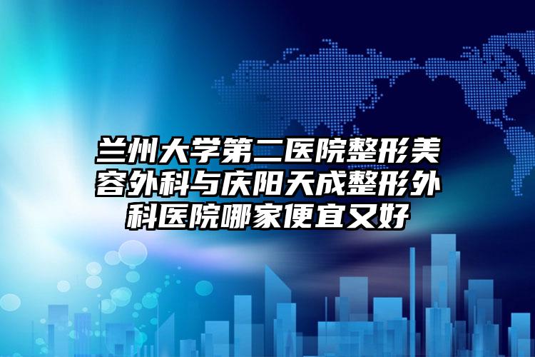 兰州大学第二医院整形美容外科与庆阳天成整形外科医院哪家便宜又好