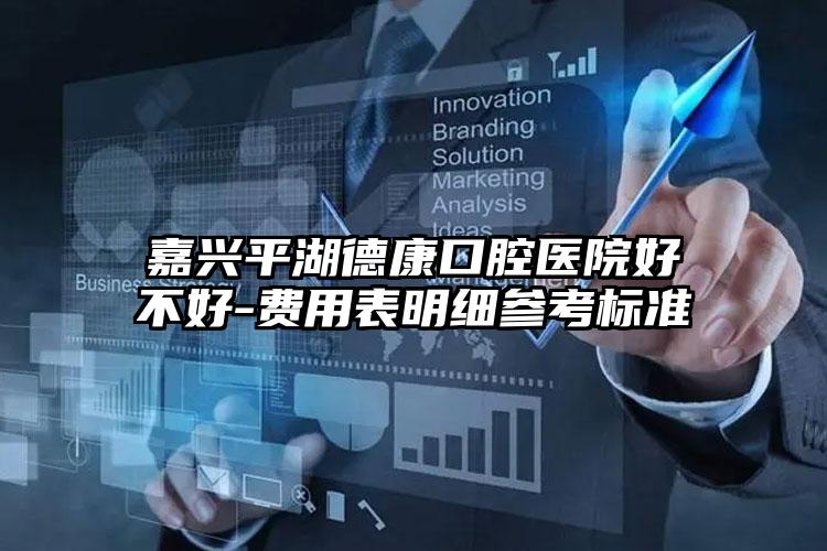 嘉兴平湖德康口腔医院好不好-费用表明细参考标准