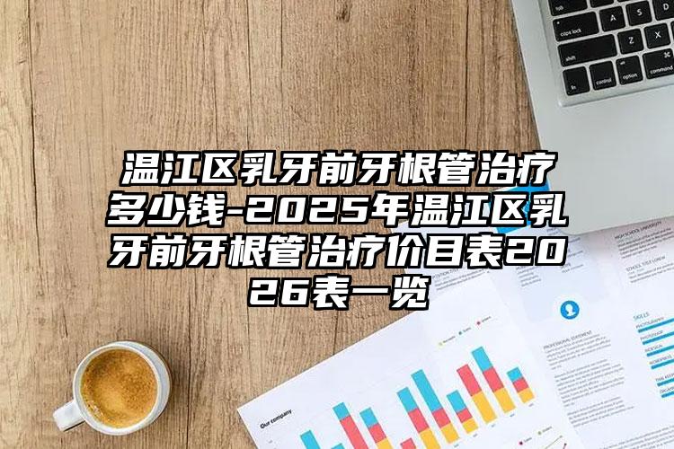 温江区乳牙前牙根管治疗多少钱-2025年温江区乳牙前牙根管治疗价目表2026表一览