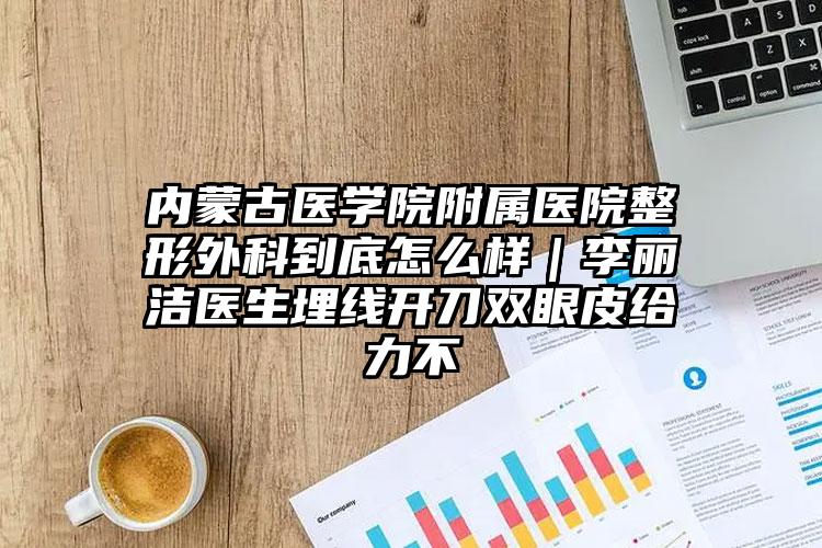 内蒙古医学院附属医院整形外科到底怎么样｜李丽洁医生埋线开刀双眼皮给力不