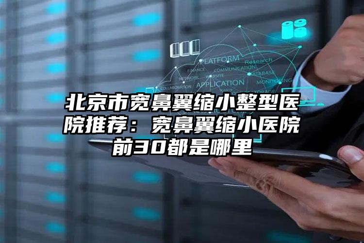 北京市宽鼻翼缩小整型医院推荐:宽鼻翼缩小医院前30都是哪里