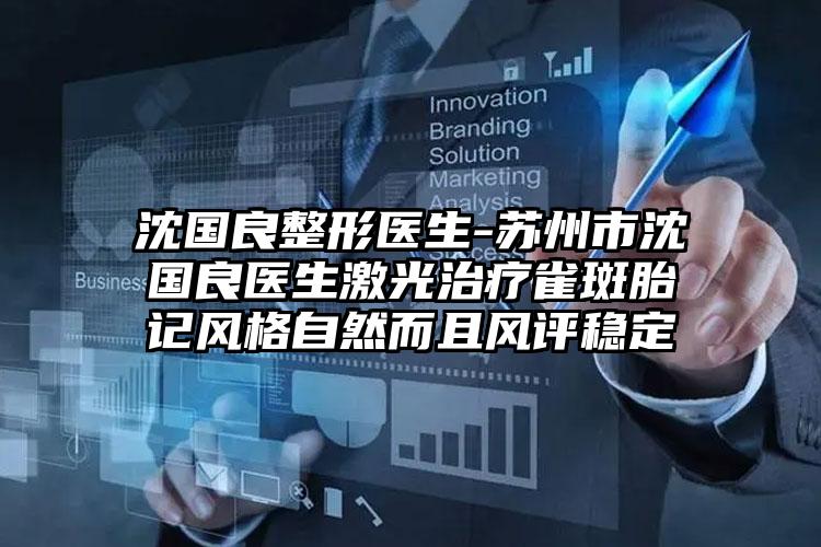 沈国良整形医生-苏州市沈国良医生激光治疗雀斑胎记风格自然而且风评稳定