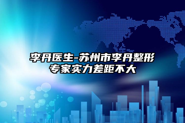李丹医生-苏州市李丹整形专家实力差距不大