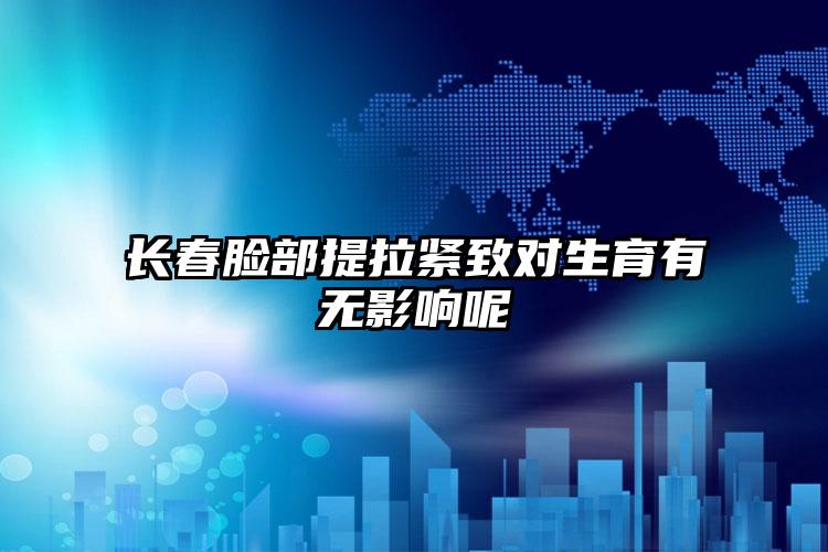 长春脸部提拉紧致对生育有无影响呢