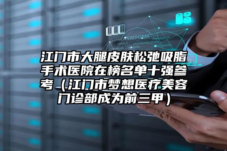 江门市大腿皮肤松弛吸脂手术医院在榜名单十强参考（江门市梦想医疗美容门诊部成为前三甲）