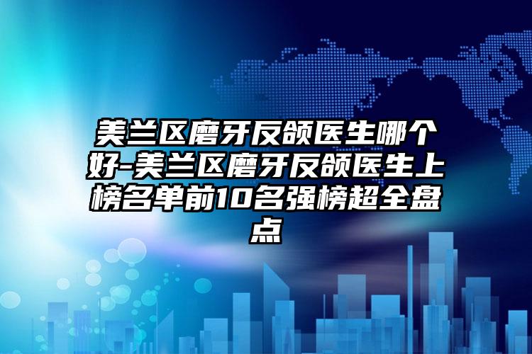 美兰区磨牙反颌医生哪个好-美兰区磨牙反颌医生上榜名单前10名强榜超全盘点