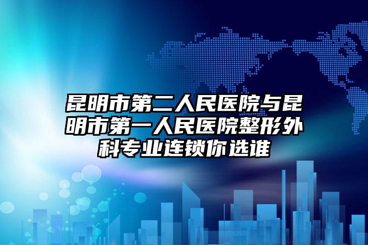 昆明市第二人民医院与昆明市第一人民医院整形外科专业连锁你选谁
