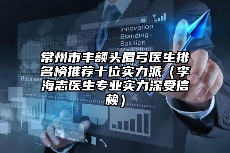 常州市丰额头眉弓医生排名榜推荐十位实力派(李海志医生专业实力深受信赖)