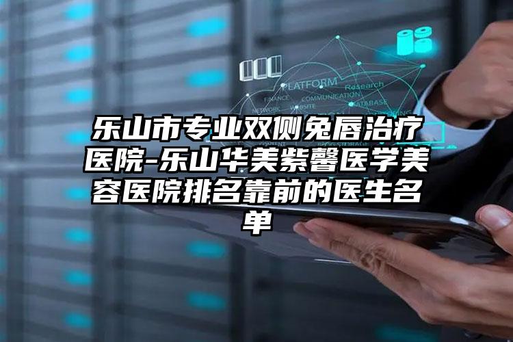 乐山市专业双侧兔唇治疗医院-乐山华美紫馨医学美容医院排名靠前的医生名单