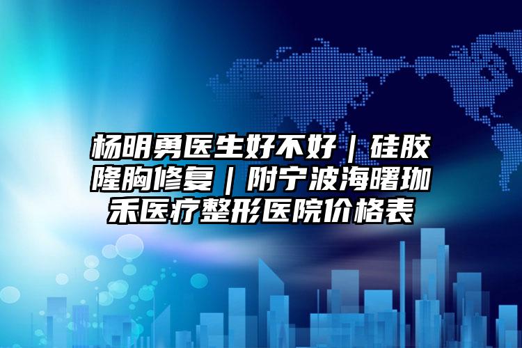杨明勇医生好不好|硅胶隆胸修复|附宁波海曙珈禾医疗整形医院价格表