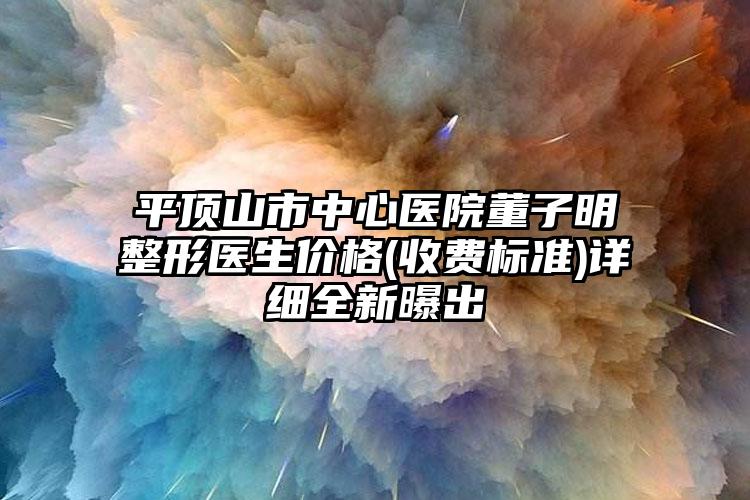 平顶山市中心医院董子明整形医生价格(收费标准)详细全新曝出