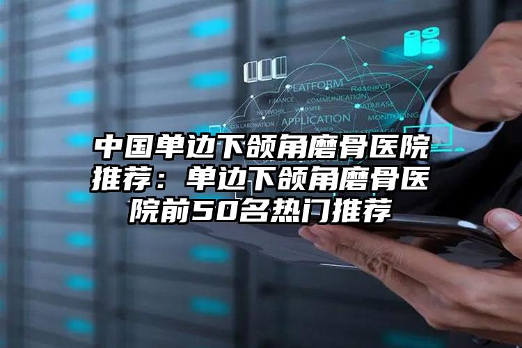 中国单边下颌角磨骨医院推荐:单边下颌角磨骨医院前50名热门推荐