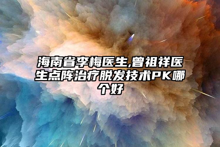海南省李梅医生,曾祖祥医生点阵治疗脱发技术PK哪个好