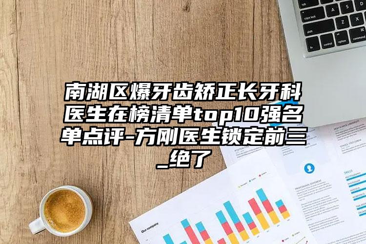 南湖区爆牙齿矫正长牙科医生在榜清单top10强名单点评-方刚医生锁定前三_绝了