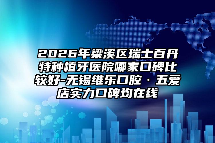 2026年梁溪区瑞士百丹特种植牙医院哪家口碑比较好-无锡维乐口腔·五爱店实力口碑均在线