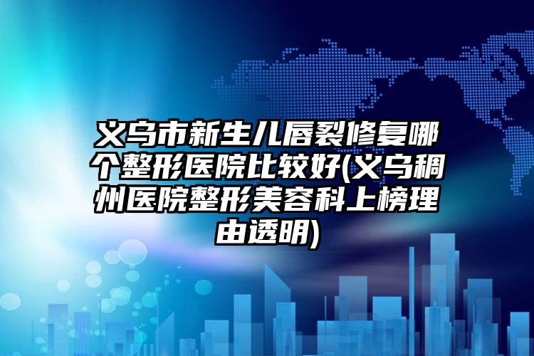 义乌市新生儿唇裂修复哪个整形医院比较好(义乌稠州医院整形美容科上榜理由透明)