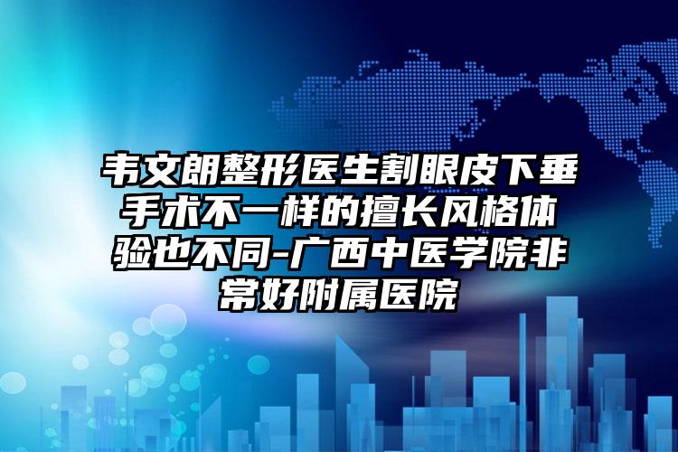 韦文朗整形医生割眼皮下垂手术不一样的擅长风格体验也不同-广西中医学院非常好附属医院