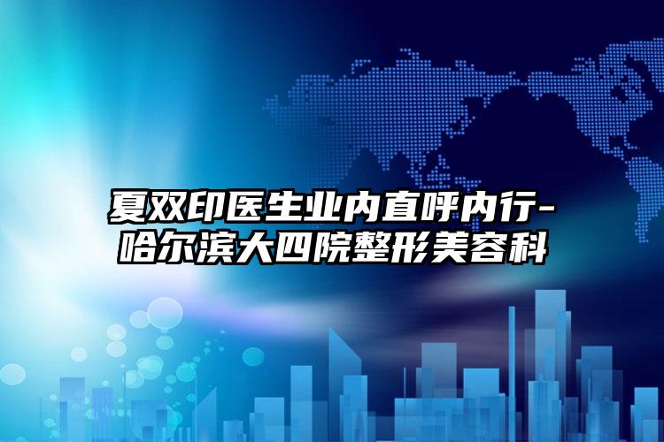夏双印医生业内直呼内行-哈尔滨大四院整形美容科