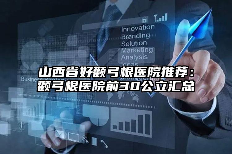 山西省好颧弓根医院推荐：颧弓根医院前30公立汇总