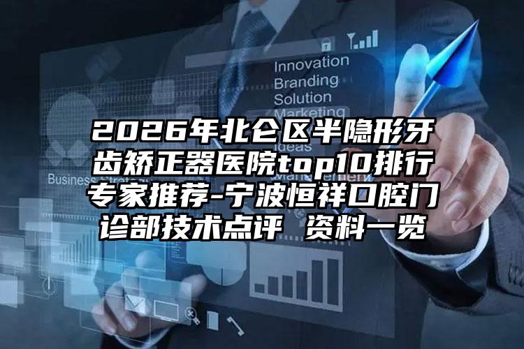 2026年北仑区半隐形牙齿矫正器医院top10排行专家推荐-宁波恒祥口腔门诊部技术点评 资料一览