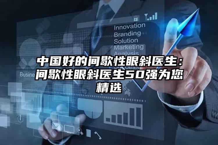 中国好的间歇性眼斜医生：间歇性眼斜医生50强为您精选