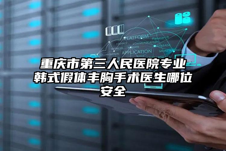 重庆市第三人民医院专业韩式假体丰胸手术医生哪位安全
