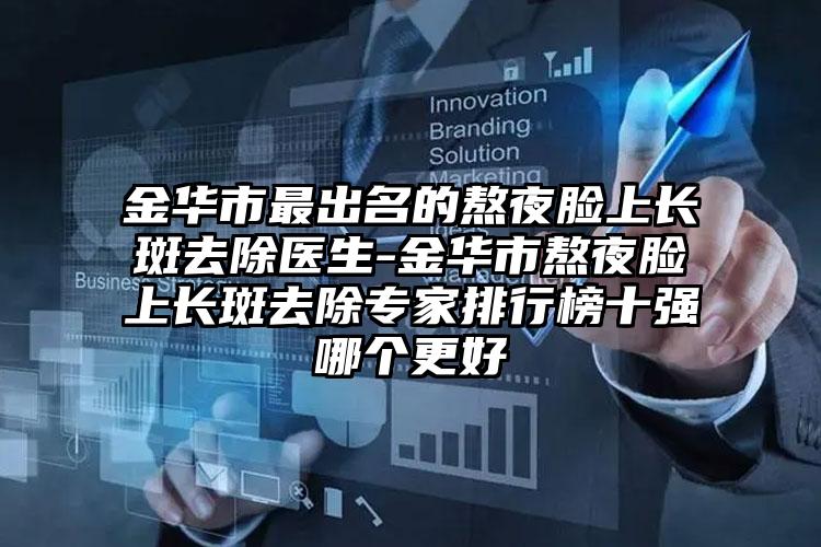 金华市最出名的熬夜脸上长斑去除医生-金华市熬夜脸上长斑去除专家排行榜十强哪个更好