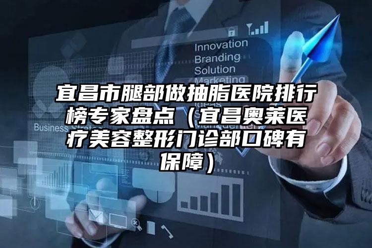 宜昌市腿部做抽脂医院排行榜专家盘点(宜昌奥莱医疗美容整形门诊部口碑有保障)