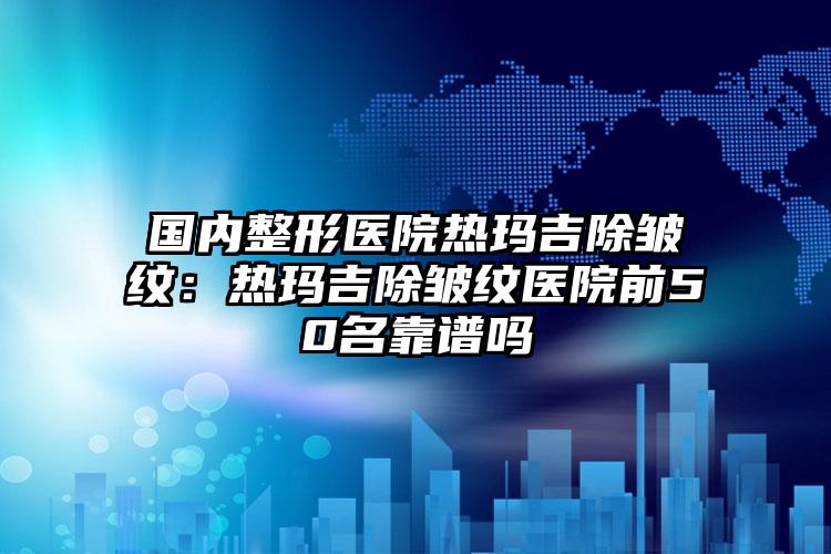 国内整形医院热玛吉除皱纹:热玛吉除皱纹医院前50名靠谱吗