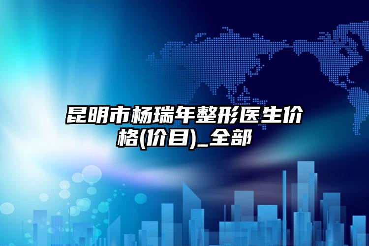 昆明市杨瑞年整形医生价格(价目)_全部