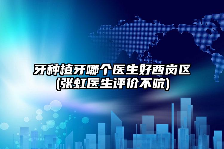 牙种植牙哪个医生好西岗区(张虹医生评价不吭)