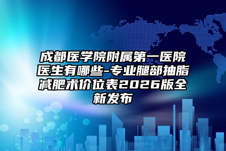 成都医学院附属第一医院医生有哪些-专业腿部抽脂减肥术价位表2026版全新发布