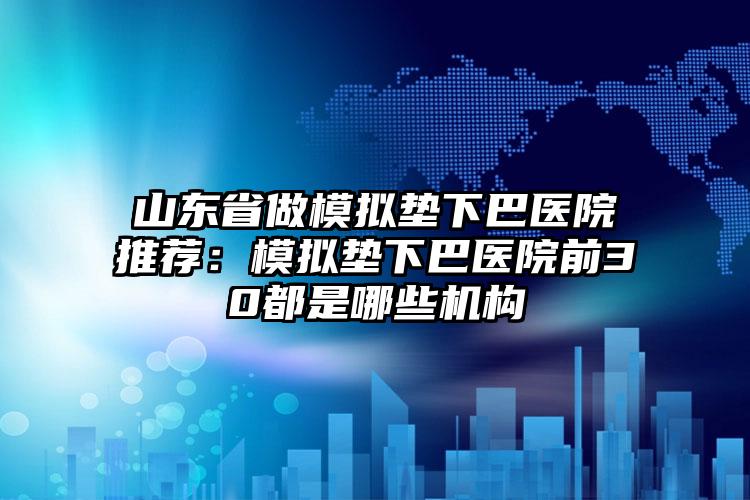 山东省做模拟垫下巴医院推荐:模拟垫下巴医院前30都是哪些机构
