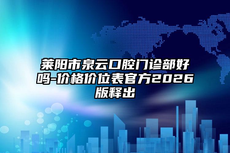 莱阳市泉云口腔门诊部好吗-价格价位表官方2026版释出