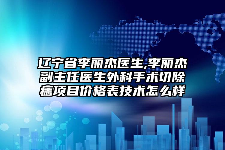 辽宁省李丽杰医生,李丽杰副主任医生外科手术切除痣项目价格表技术怎么样