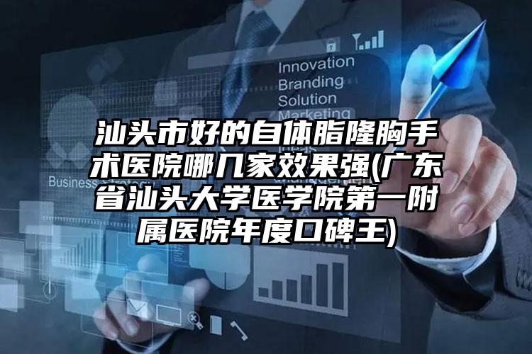 汕头市好的自体脂隆胸手术医院哪几家效果强(广东省汕头大学医学院第一附属医院年度口碑王)