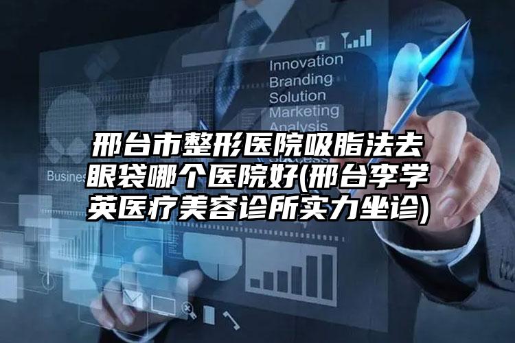 邢台市整形医院吸脂法去眼袋哪个医院好(邢台李学英医疗美容诊所实力坐诊)
