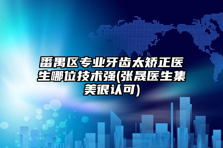 番禺区专业牙齿太矫正医生哪位技术强(张晟医生集美很认可)