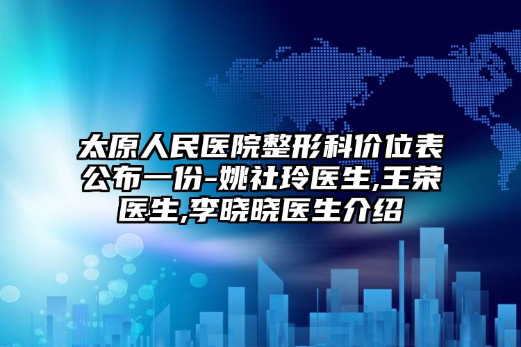 太原人民医院整形科价位表公布一份-姚社玲医生,王荣医生,李晓晓医生介绍