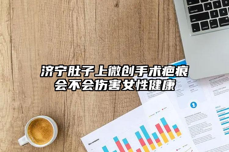 济宁肚子上微创手术疤痕会不会伤害女性健康