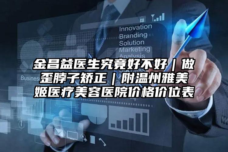 金昌益医生究竟好不好|做歪脖子矫正|附温州雅美姬医疗美容医院价格价位表