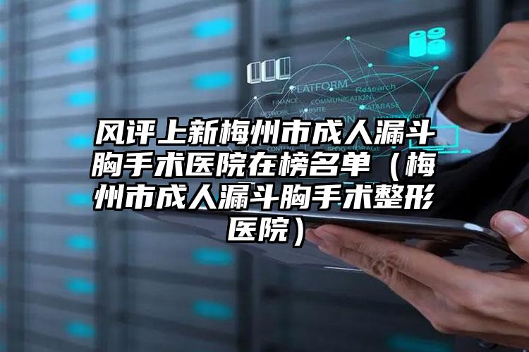 风评上新梅州市成人漏斗胸手术医院在榜名单（梅州市成人漏斗胸手术整形医院）